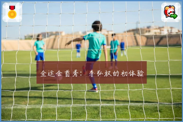 全运会首秀：李弘权的初体验