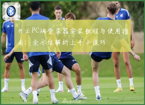 开云PC端登录器安装教程与使用指南：全方位解析上手小技巧