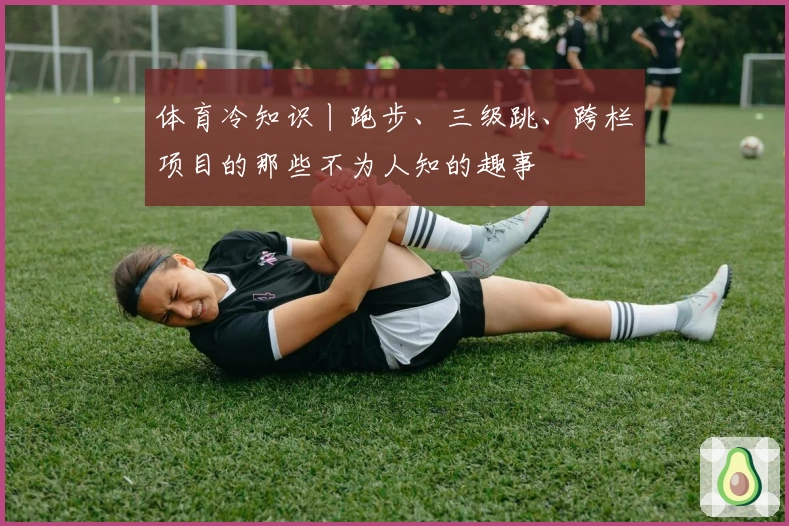 体育冷知识丨跑步、三级跳、跨栏项目的那些不为人知的趣事