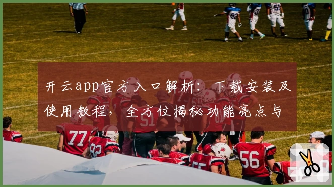 开云app官方入口解析：下载安装及使用教程，全方位揭秘功能亮点与用户体验