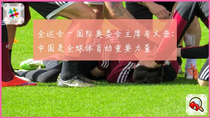 全运会 - 国际奥委会主席考文垂：中国是全球体育的重要力量