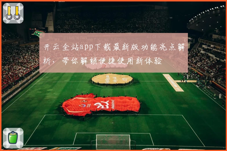 开云全站app下载最新版功能亮点解析，带你解锁便捷使用新体验