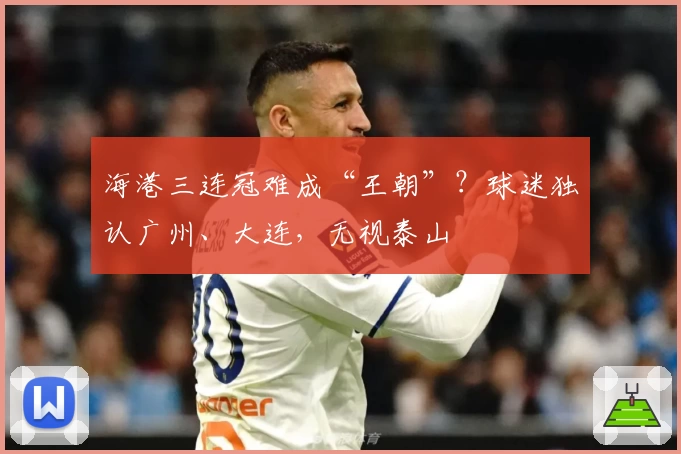 海港三连冠难成“王朝”?球迷独认广州、大连,无视泰山