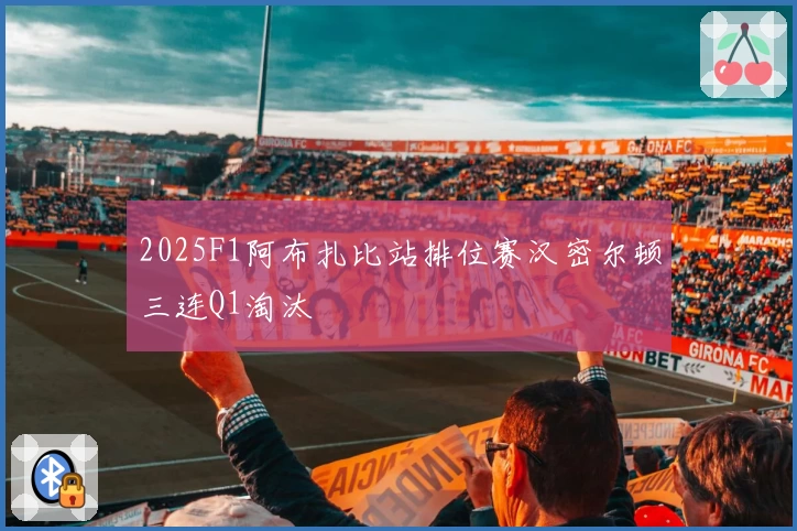 2025F1阿布扎比站排位赛汉密尔顿三连Q1淘汰