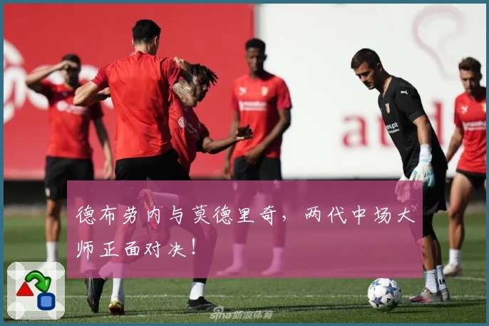 德布劳内与莫德里奇，两代中场大师正面对决！