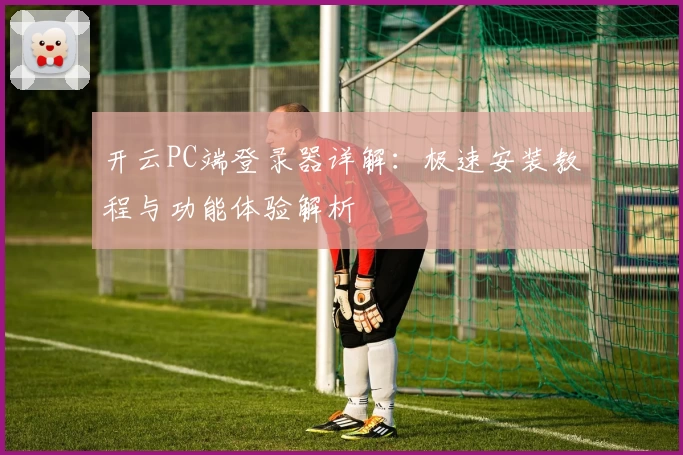 开云PC端登录器详解：极速安装教程与功能体验解析