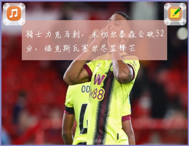 骑士力克马刺，米切尔泰森合砍52分，福克斯瓦塞尔尽显锋芒