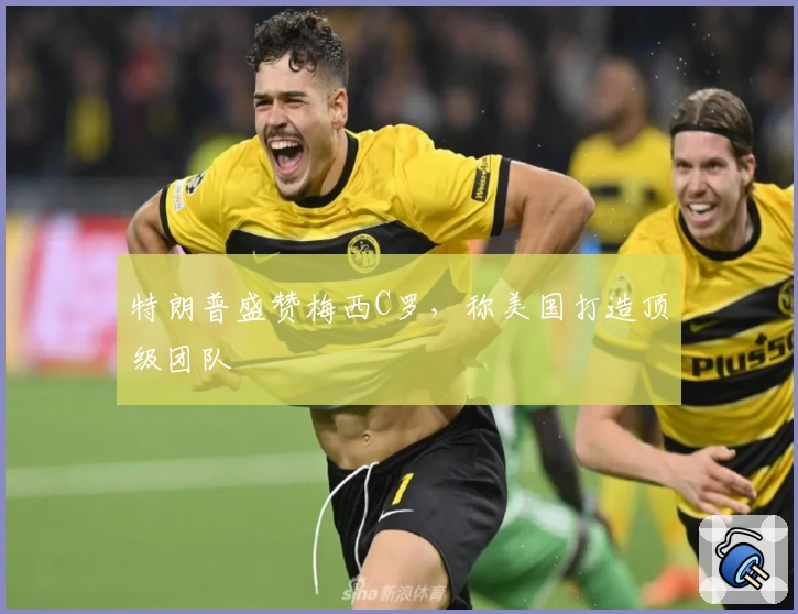 特朗普盛赞梅西C罗，称美国打造顶级团队