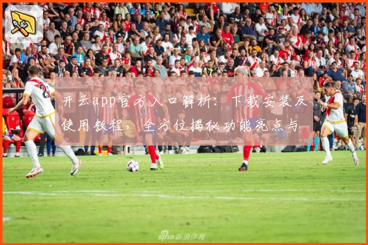 开云app官方入口解析：下载安装及使用教程，全方位揭秘功能亮点与用户体验