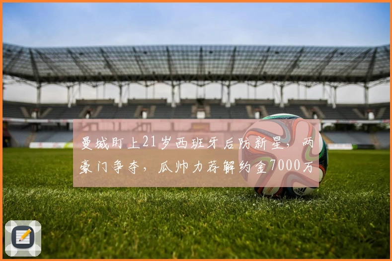 曼城盯上21岁西班牙后防新星，两豪门争夺，瓜帅力荐解约金7000万镑