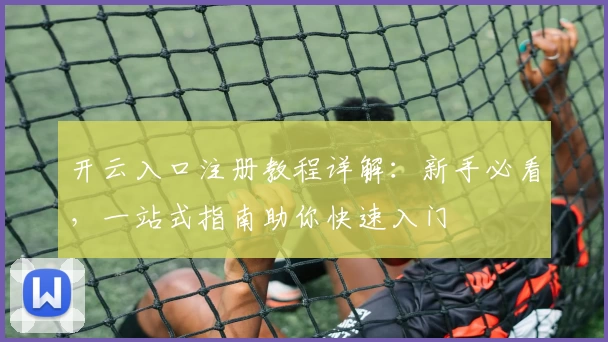 开云入口注册教程详解：新手必看，一站式指南助你快速入门