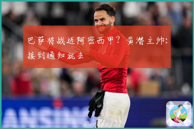 巴萨将战迈阿密西甲?黄潜主帅:接到通知就去
