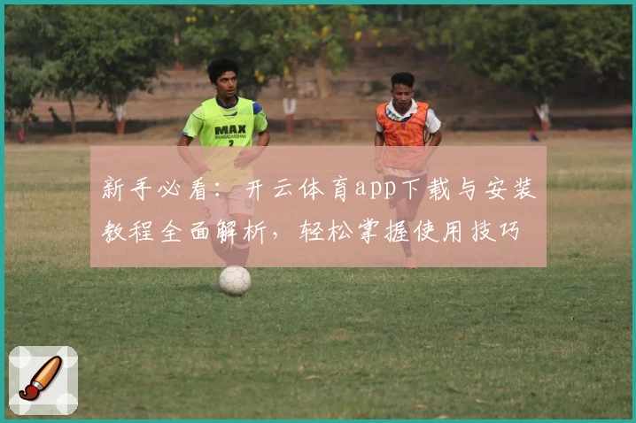 新手必看：开云体育app下载与安装教程全面解析，轻松掌握使用技巧