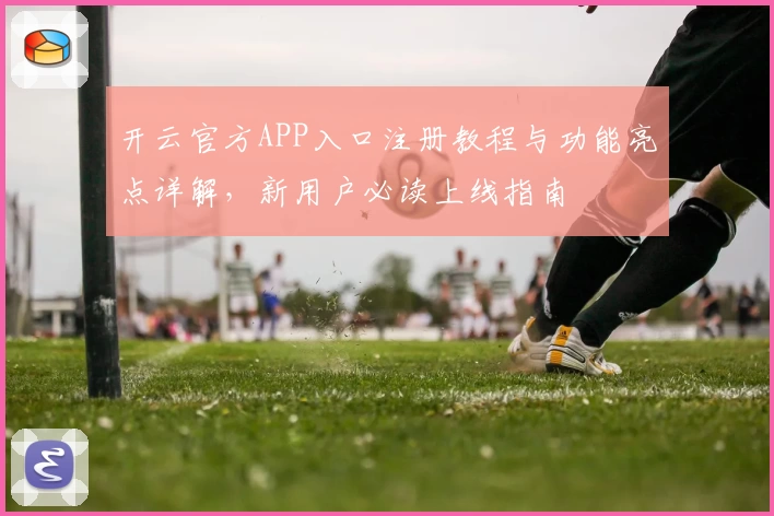 开云官方APP入口注册教程与功能亮点详解，新用户必读上线指南