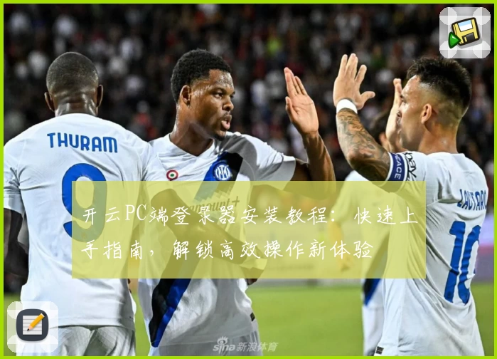 开云PC端登录器安装教程：快速上手指南，解锁高效操作新体验