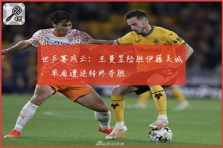 世乒赛风云：王曼昱险胜伊藤美诚，单局遭逆转终夺胜