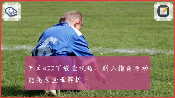 开云app下载全攻略：新人指南与功能亮点全面解析