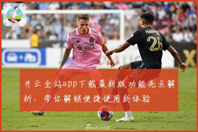 开云全站app下载最新版功能亮点解析，带你解锁便捷使用新体验