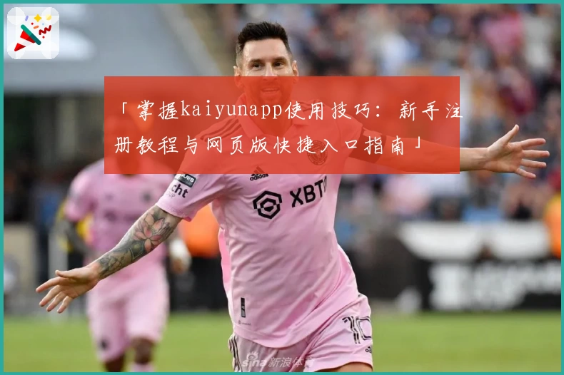 「掌握kaiyunapp使用技巧：新手注册教程与网页版快捷入口指南」