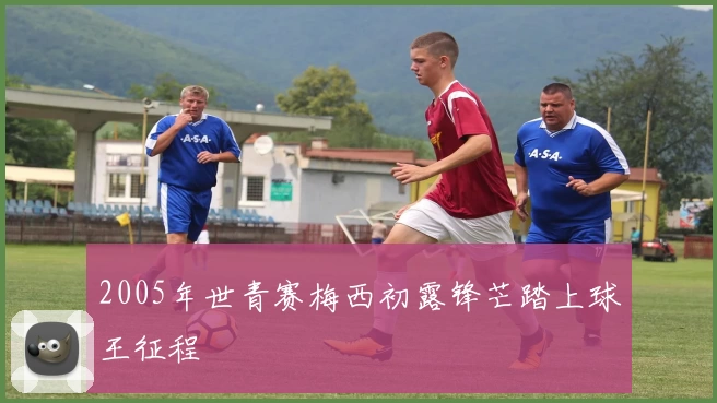 2005年世青赛梅西初露锋芒踏上球王征程