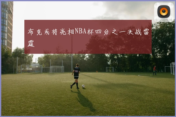 布克或将亮相NBA杯四分之一决战雷霆