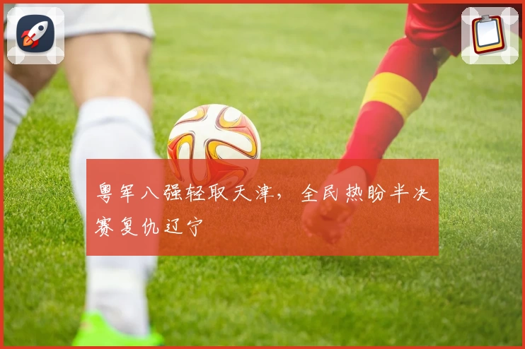 粤军八强轻取天津，全民热盼半决赛复仇辽宁