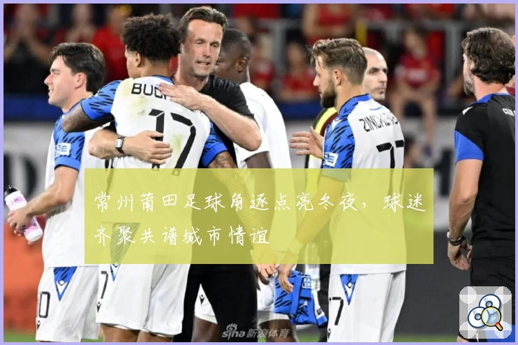常州莆田足球角逐点亮冬夜,球迷齐聚共谱城市情谊