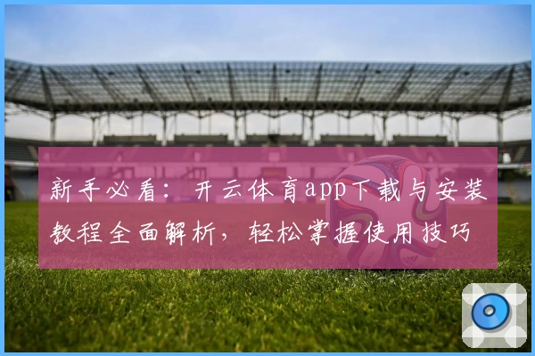 新手必看：开云体育app下载与安装教程全面解析，轻松掌握使用技巧