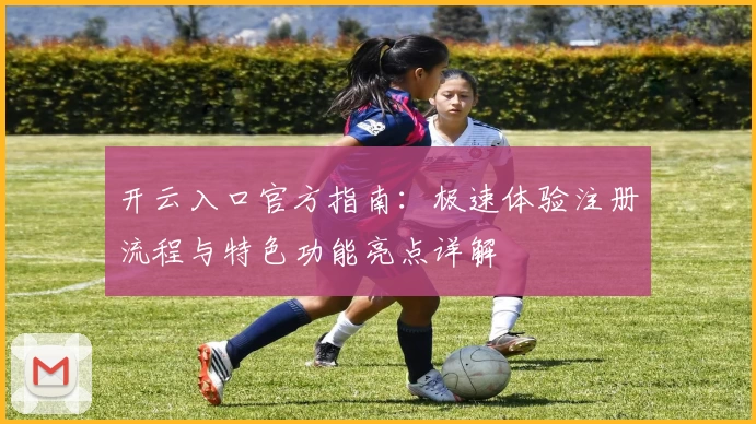 开云入口官方指南：极速体验注册流程与特色功能亮点详解