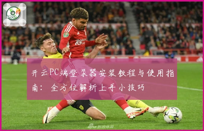 开云PC端登录器安装教程与使用指南：全方位解析上手小技巧