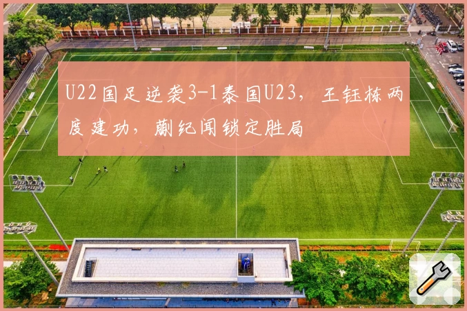 U22国足逆袭3-1泰国U23,王钰栋两度建功,蒯纪闻锁定胜局