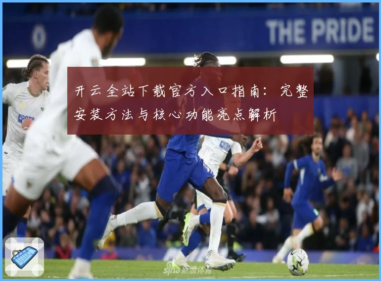 开云全站下载官方入口指南：完整安装方法与核心功能亮点解析