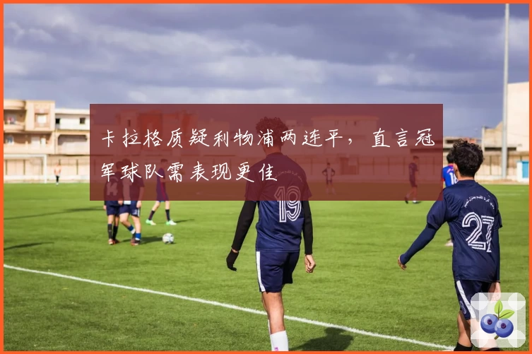 卡拉格质疑利物浦两连平，直言冠军球队需表现更佳