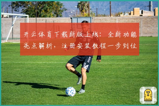 开云体育下载新版上线：全新功能亮点解析，注册安装教程一步到位