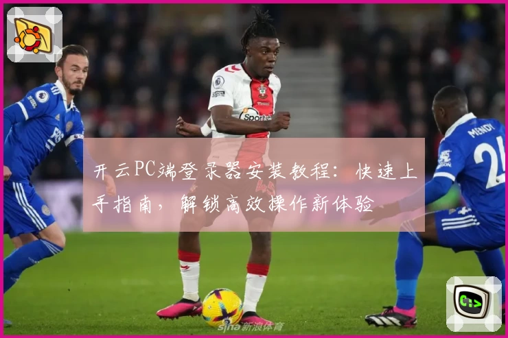 开云PC端登录器安装教程：快速上手指南，解锁高效操作新体验