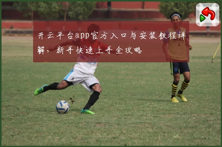 开云平台app官方入口与安装教程详解，新手快速上手全攻略