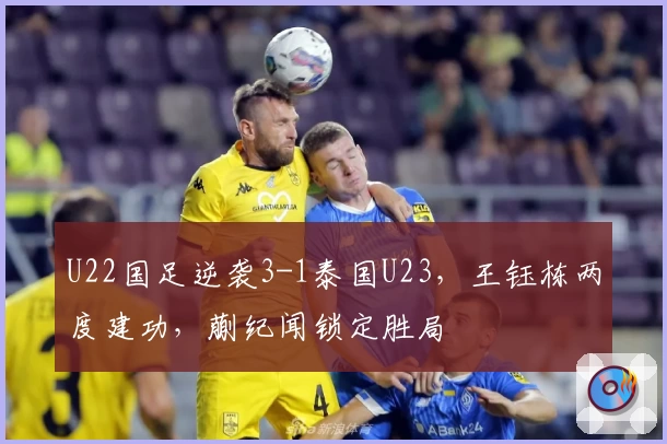 U22国足逆袭3-1泰国U23,王钰栋两度建功,蒯纪闻锁定胜局