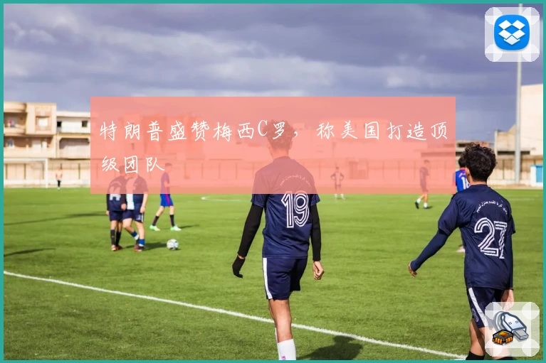 特朗普盛赞梅西C罗，称美国打造顶级团队