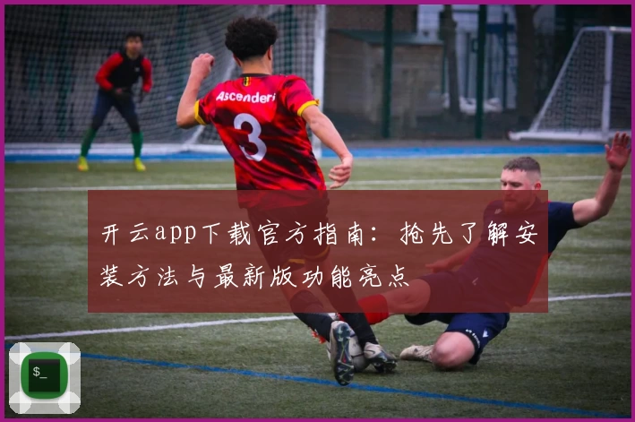 开云app下载官方指南：抢先了解安装方法与最新版功能亮点