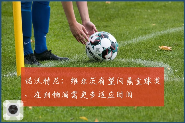 诺沃特尼：维尔茨有望问鼎金球奖，在利物浦需更多适应时间