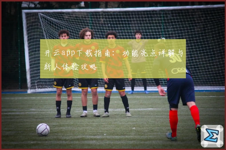 开云app下载指南：功能亮点详解与新人体验攻略