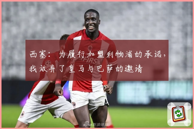 西塞：为履行加盟利物浦的承诺，我放弃了皇马与巴萨的邀请