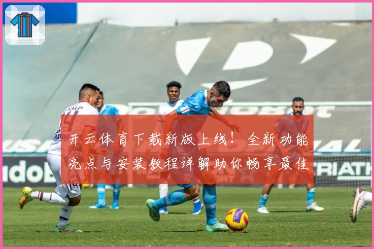 开云体育下载新版上线！全新功能亮点与安装教程详解助你畅享最佳体验